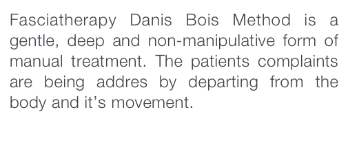 Fasciatherapy Danis Bois Method is a gentle, deep and non-manipulative form of manual treatment. The patients complaints are being addres by departing from the body and it’s movement. 